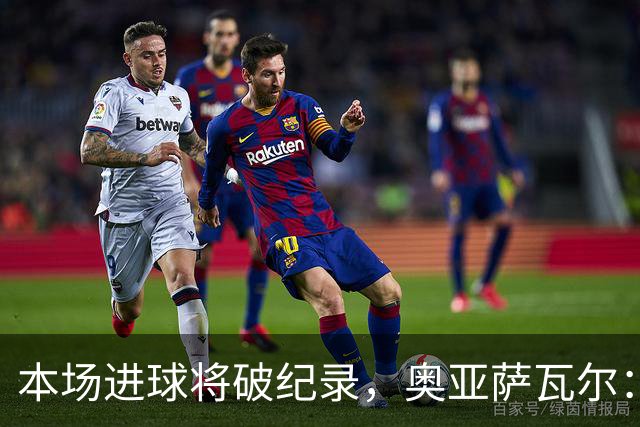 本场进球将破纪录，奥亚萨瓦尔：我愿用不进球换球队胜利